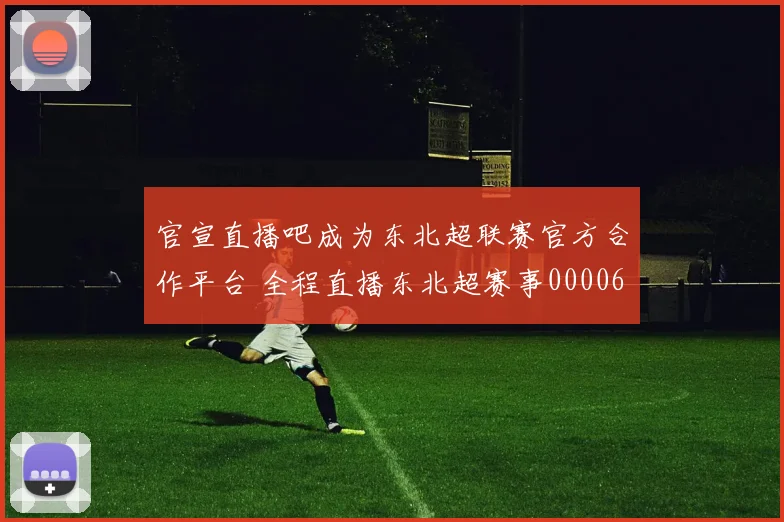 官宣直播吧成为东北超联赛官方合作平台 全程直播东北超赛事0000644