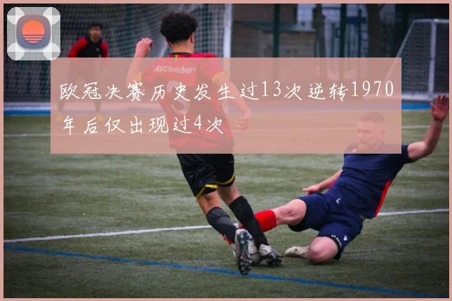 欧冠决赛历史发生过13次逆转1970年后仅出现过4次
