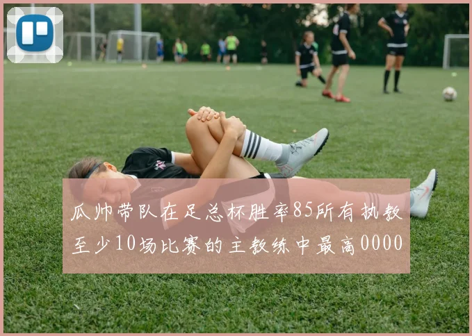 瓜帅带队在足总杯胜率85所有执教至少10场比赛的主教练中最高0000644